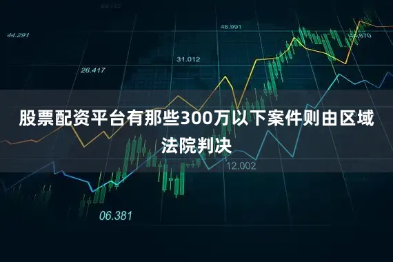 股票配资平台有那些300万以下案件则由区域法院判决