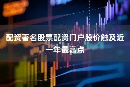 配资著名股票配资门户股价触及近一年最高点