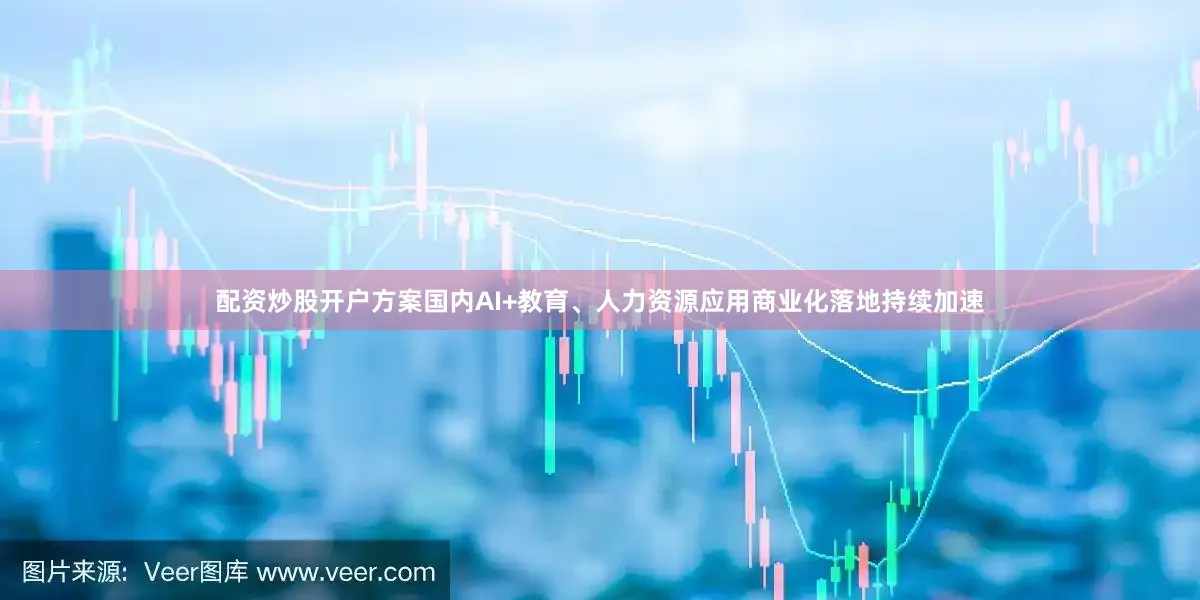配资炒股开户方案国内AI+教育、人力资源应用商业化落地持续加速