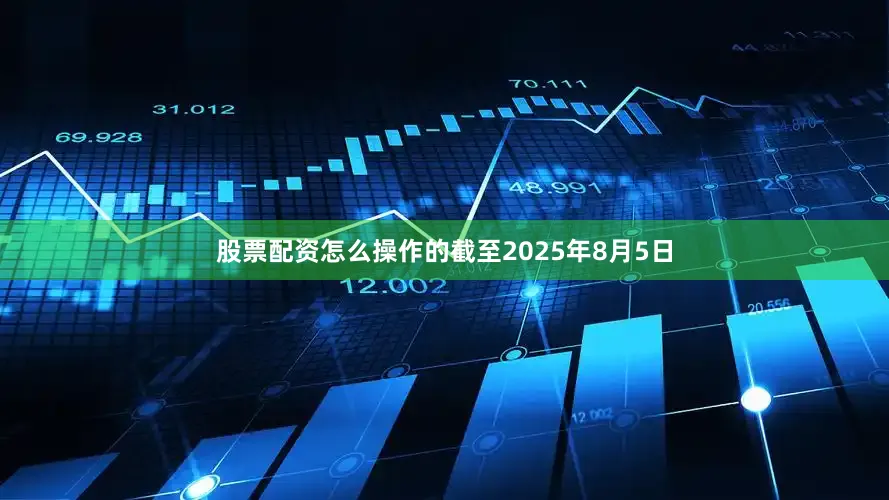 股票配资怎么操作的截至2025年8月5日