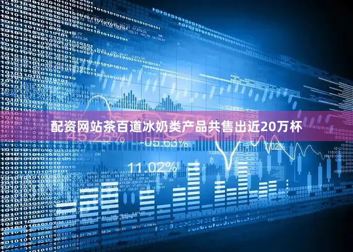 配资网站茶百道冰奶类产品共售出近20万杯