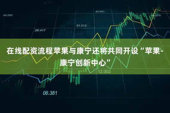 在线配资流程苹果与康宁还将共同开设“苹果-康宁创新中心”
