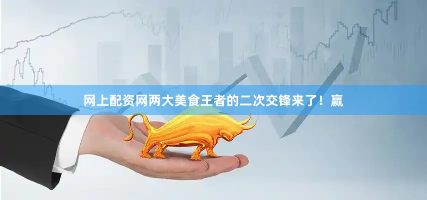 网上配资网两大美食王者的二次交锋来了！赢
