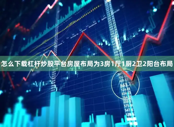 怎么下载杠杆炒股平台房屋布局为3房1厅1厨2卫2阳台布局
