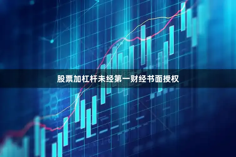 股票加杠杆未经第一财经书面授权