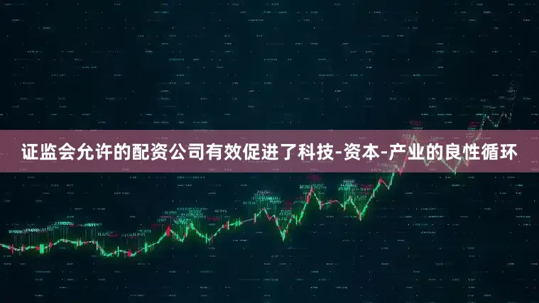 证监会允许的配资公司有效促进了科技-资本-产业的良性循环