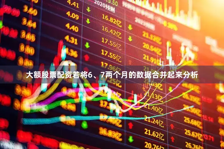 大额股票配资若将6、7两个月的数据合并起来分析