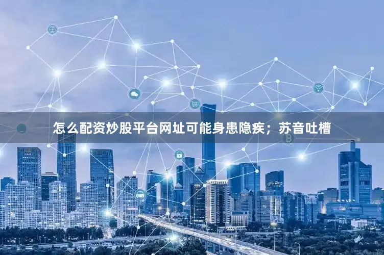 怎么配资炒股平台网址可能身患隐疾；苏音吐槽
